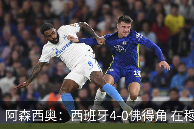 阿森西奥：西班牙4-0佛得角 在穆里尼奥带领下对西甲夺冠很有信心