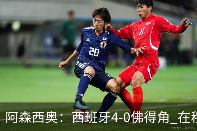 阿森西奥：西班牙4-0佛得角 在穆里尼奥带领下对西甲夺冠很有信心